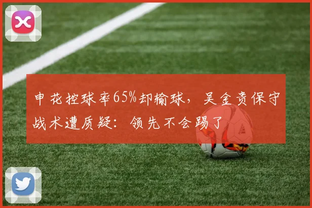 申花控球率65%却输球，吴金贵保守战术遭质疑：领先不会踢了