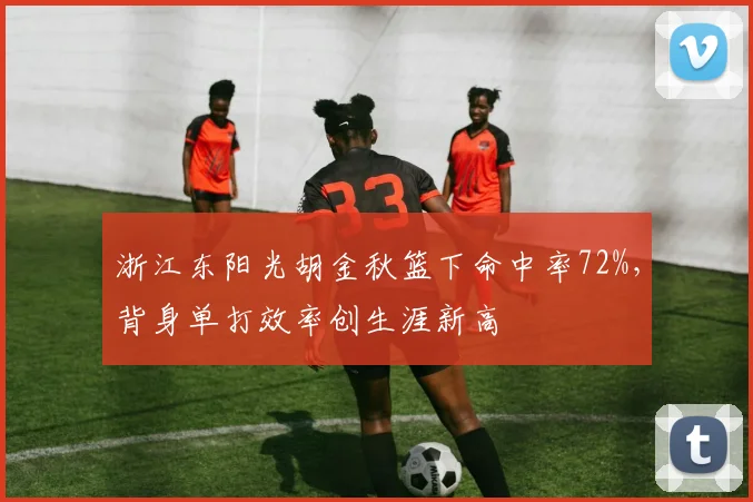 浙江东阳光胡金秋篮下命中率72%，背身单打效率创生涯新高